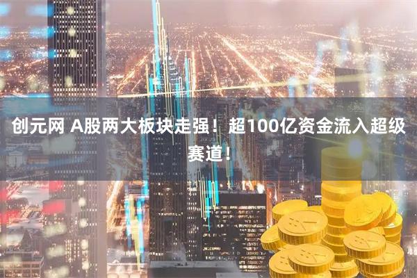 创元网 A股两大板块走强！超100亿资金流入超级赛道！