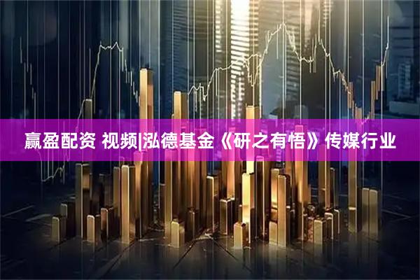 赢盈配资 视频|泓德基金《研之有悟》传媒行业