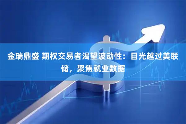 金瑞鼎盛 期权交易者渴望波动性：目光越过美联储，聚焦就业数据