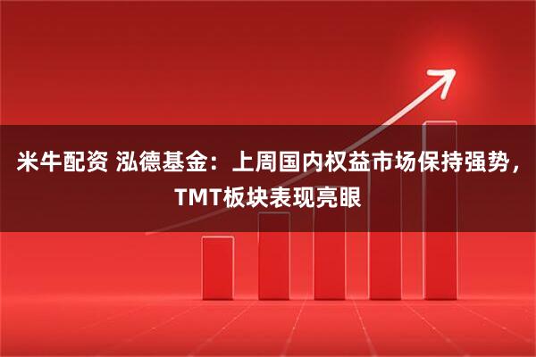 米牛配资 泓德基金：上周国内权益市场保持强势，TMT板块表现亮眼