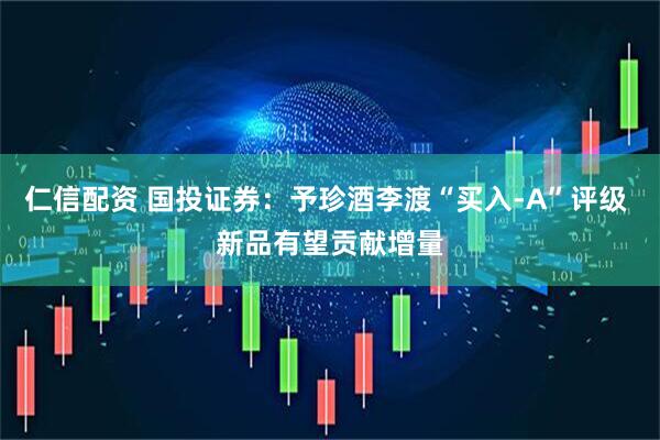 仁信配资 国投证券：予珍酒李渡“买入-A”评级 新品有望贡献增量