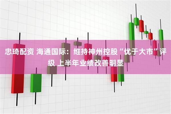 忠琦配资 海通国际：维持神州控股“优于大市”评级 上半年业绩改善明显