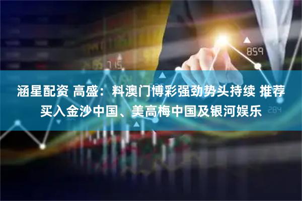 涵星配资 高盛：料澳门博彩强劲势头持续 推荐买入金沙中国、美高梅中国及银河娱乐