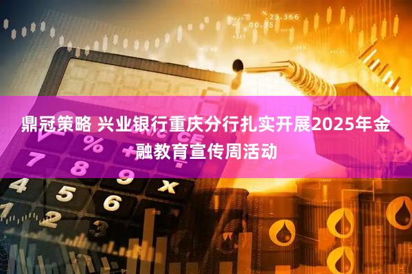 鼎冠策略 兴业银行重庆分行扎实开展2025年金融教育宣传周活动