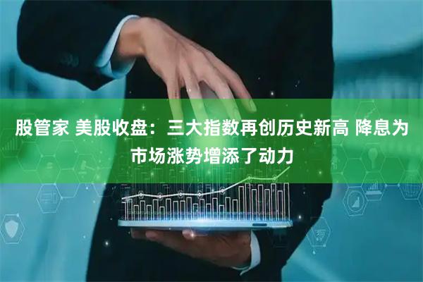 股管家 美股收盘：三大指数再创历史新高 降息为市场涨势增添了动力