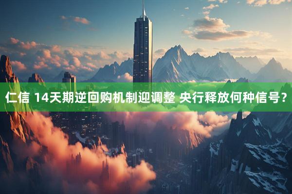 仁信 14天期逆回购机制迎调整 央行释放何种信号？