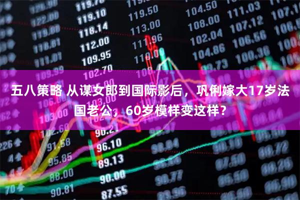 五八策略 从谋女郎到国际影后，巩俐嫁大17岁法国老公，60岁模样变这样？