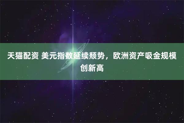 天猫配资 美元指数延续颓势，欧洲资产吸金规模创新高