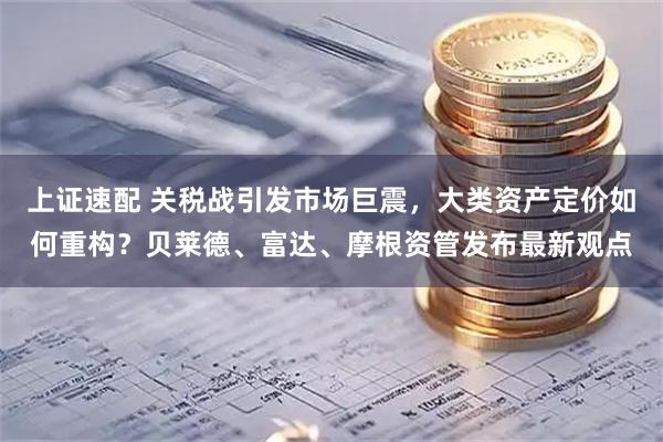 上证速配 关税战引发市场巨震，大类资产定价如何重构？贝莱德、富达、摩根资管发布最新观点