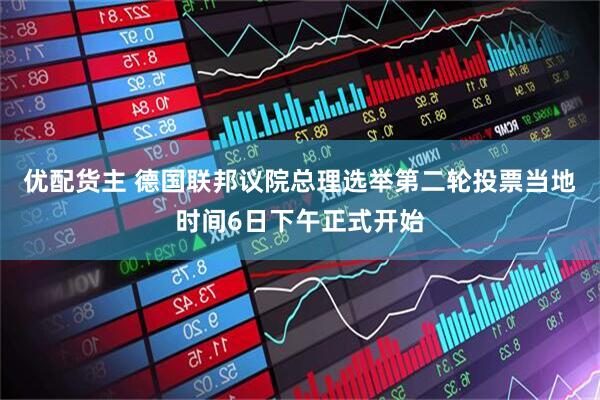 优配货主 德国联邦议院总理选举第二轮投票当地时间6日下午正式开始