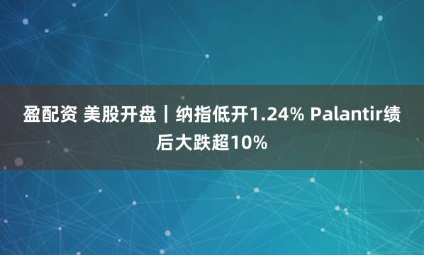 盈配资 美股开盘｜纳指低开1.24% Palantir绩后大跌超10%
