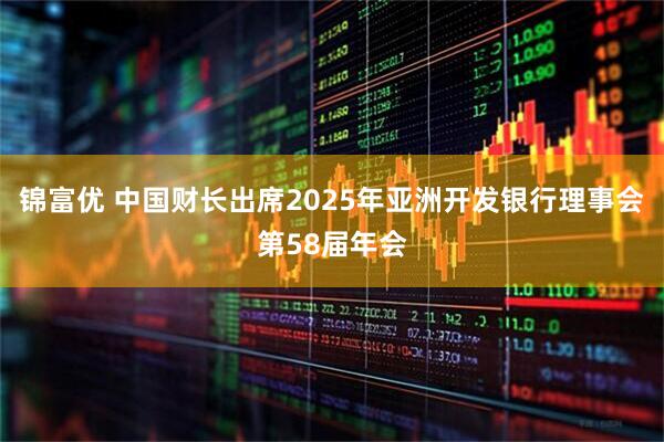 锦富优 中国财长出席2025年亚洲开发银行理事会第58届年会