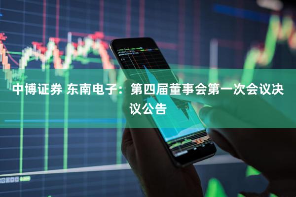 中博证券 东南电子：第四届董事会第一次会议决议公告