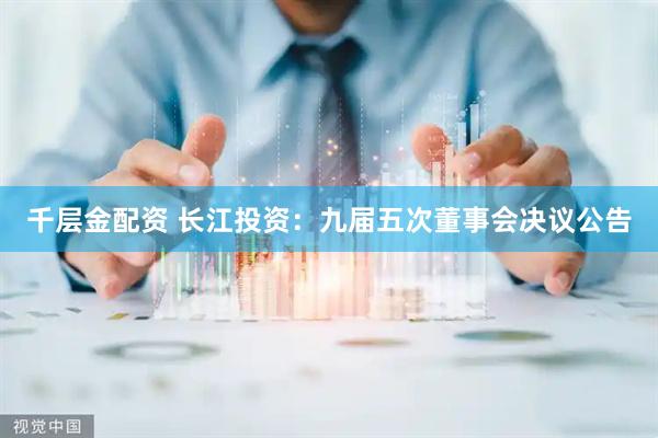 千层金配资 长江投资：九届五次董事会决议公告