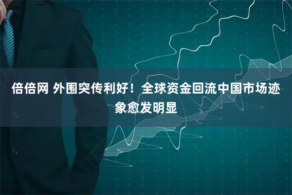 倍倍网 外围突传利好！全球资金回流中国市场迹象愈发明显
