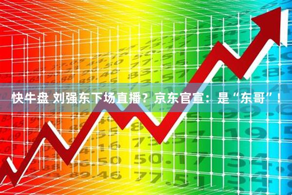 快牛盘 刘强东下场直播？京东官宣：是“东哥”！