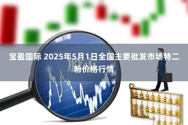 宝盈国际 2025年5月1日全国主要批发市场特二粉价格行情