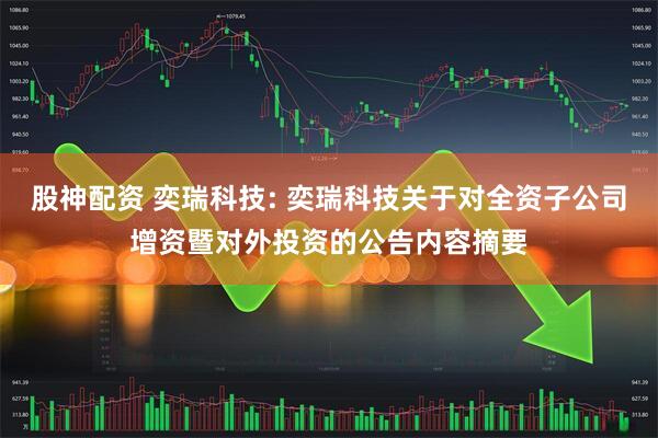 股神配资 奕瑞科技: 奕瑞科技关于对全资子公司增资暨对外投资的公告内容摘要