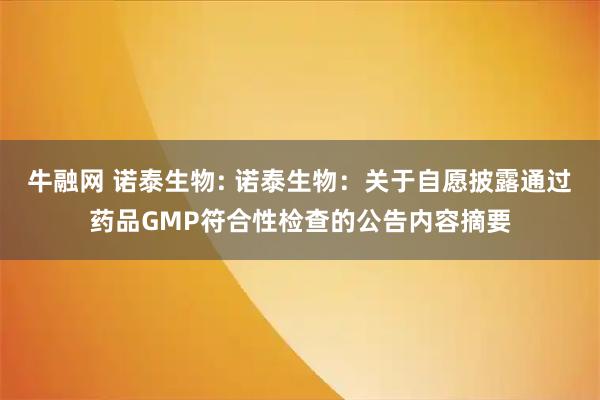 牛融网 诺泰生物: 诺泰生物：关于自愿披露通过药品GMP符合性检查的公告内容摘要