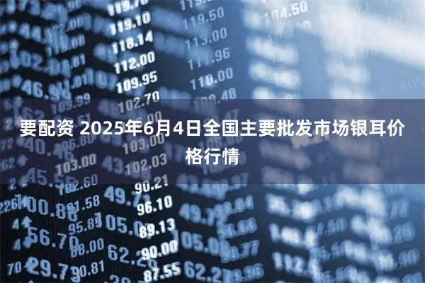 要配资 2025年6月4日全国主要批发市场银耳价格行情