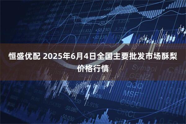 恒盛优配 2025年6月4日全国主要批发市场酥梨价格行情