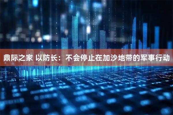鼎际之家 以防长：不会停止在加沙地带的军事行动
