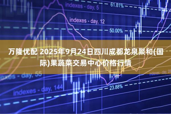 万隆优配 2025年9月24日四川成都龙泉聚和(国际)果蔬菜交易中心价格行情