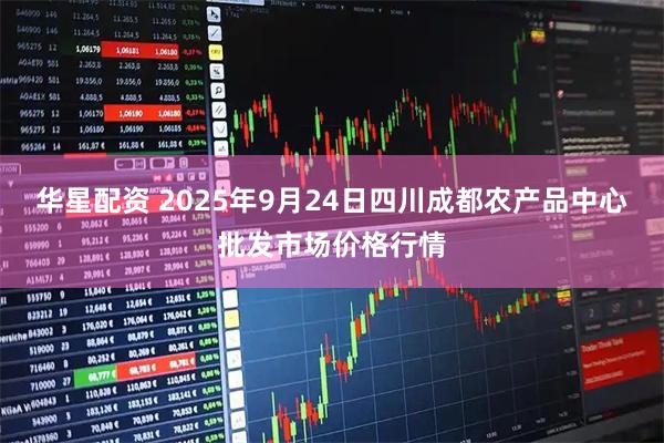 华星配资 2025年9月24日四川成都农产品中心批发市场价格行情