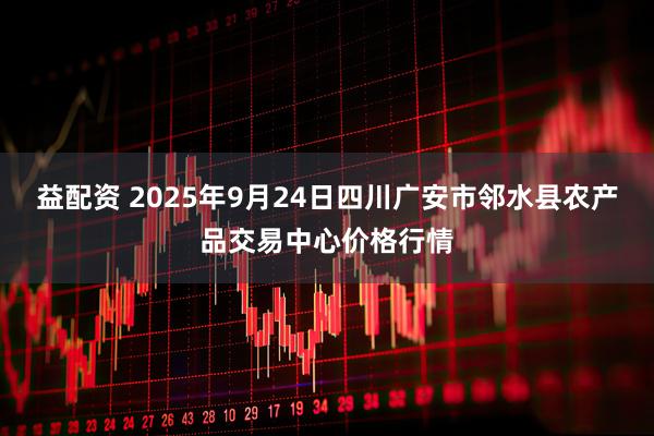 益配资 2025年9月24日四川广安市邻水县农产品交易中心价格行情