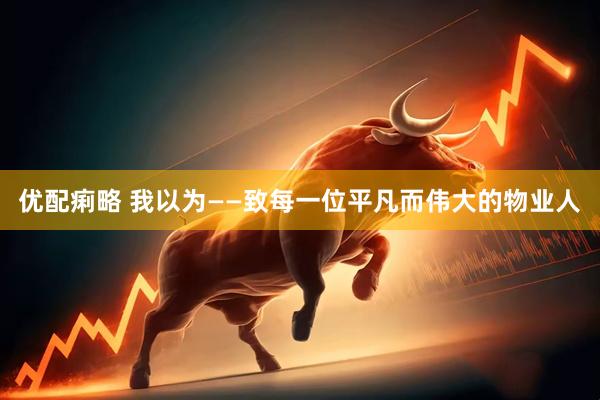 优配痢略 我以为——致每一位平凡而伟大的物业人