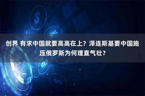 创界 有求中国就要高高在上？泽连斯基要中国施压俄罗斯为何理直气壮？