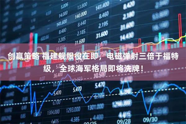 创赢策略 福建舰服役在即，电磁弹射三倍于福特级，全球海军格局即将洗牌！