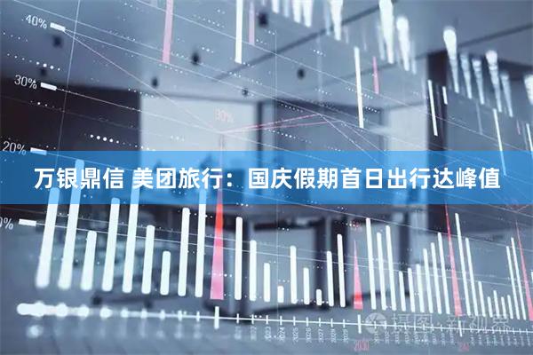 万银鼎信 美团旅行：国庆假期首日出行达峰值
