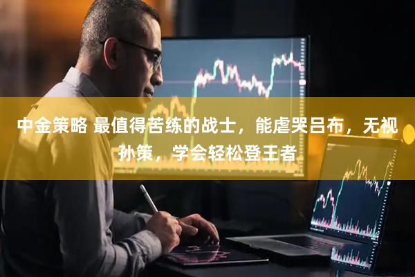 中金策略 最值得苦练的战士，能虐哭吕布，无视孙策，学会轻松登王者