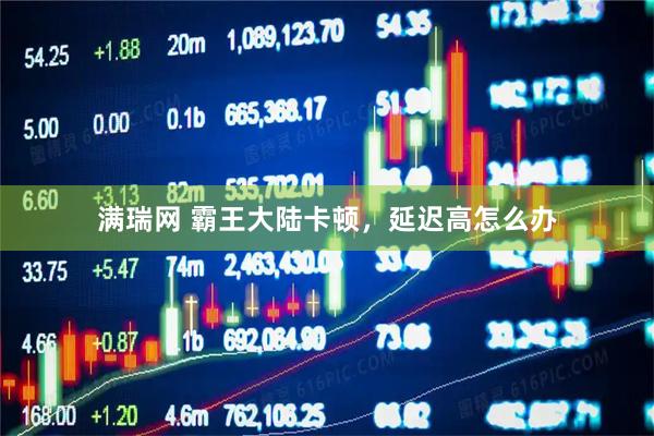满瑞网 霸王大陆卡顿，延迟高怎么办