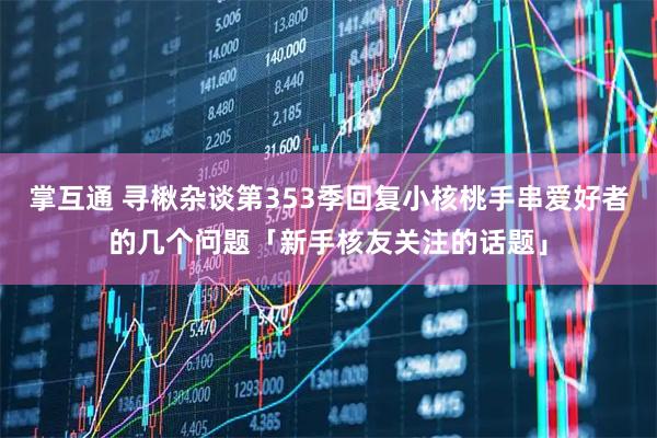 掌互通 寻楸杂谈第353季回复小核桃手串爱好者的几个问题「新手核友关注的话题」