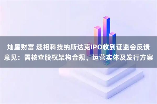 灿星财富 速相科技纳斯达克IPO收到证监会反馈意见：需核查股权架构合规、运营实体及发行方案
