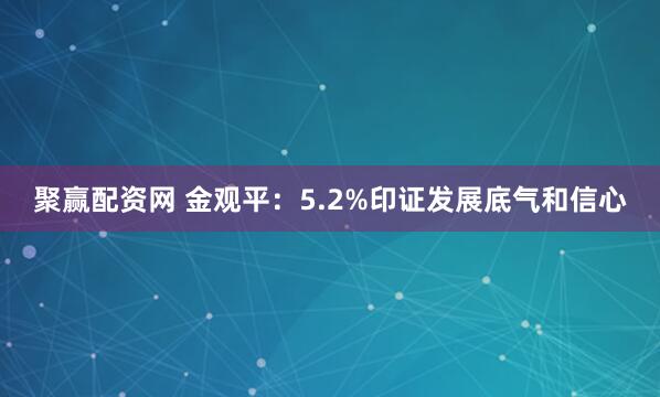 聚赢配资网 金观平：5.2%印证发展底气和信心
