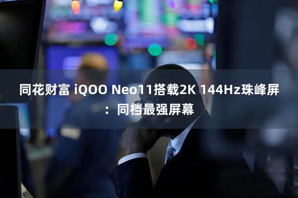 同花财富 iQOO Neo11搭载2K 144Hz珠峰屏:同档最强屏幕