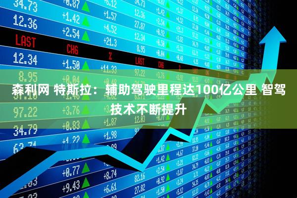 森利网 特斯拉:辅助驾驶里程达100亿公里 智驾技术不断提升