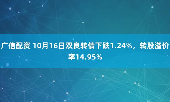 广信配资 10月16日双良转债下跌1.24%，转股溢价率14.95%