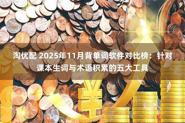 淘优配 2025年11月背单词软件对比榜：针对课本生词与术语积累的五大工具