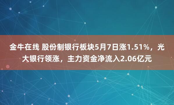 金牛在线 股份制银行板块5月7日涨1.51%，光大银行领涨，主力资金净流入2.06亿元