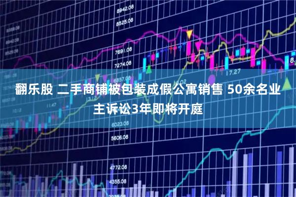 翻乐股 二手商铺被包装成假公寓销售 50余名业主诉讼3年即将开庭
