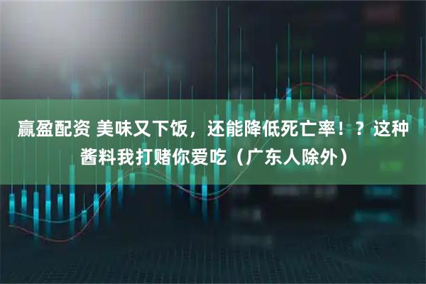 赢盈配资 美味又下饭，还能降低死亡率！？这种酱料我打赌你爱吃（广东人除外）