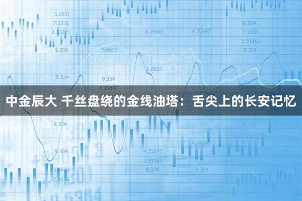 中金辰大 千丝盘绕的金线油塔：舌尖上的长安记忆