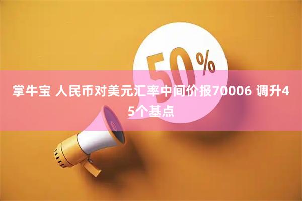 掌牛宝 人民币对美元汇率中间价报70006 调升45个基点