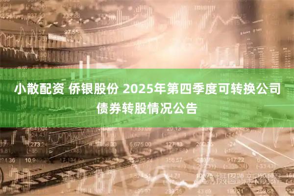 小散配资 侨银股份 2025年第四季度可转换公司债券转股情况公告