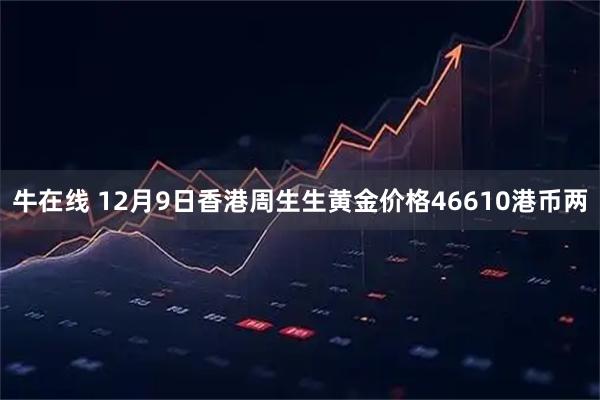 牛在线 12月9日香港周生生黄金价格46610港币两