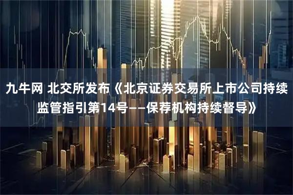 九牛网 北交所发布《北京证券交易所上市公司持续监管指引第14号——保荐机构持续督导》